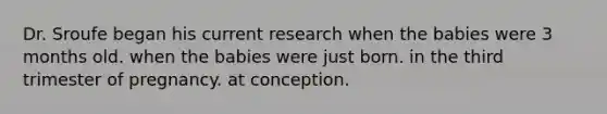 Dr. Sroufe began his current research when the babies were 3 months old. when the babies were just born. in the third trimester of pregnancy. at conception.