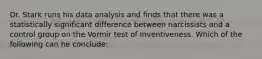 Dr. Stark runs his data analysis and finds that there was a statistically significant difference between narcissists and a control group on the Vormir test of Inventiveness. Which of the following can he conclude: