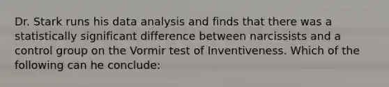 Dr. Stark runs his data analysis and finds that there was a statistically significant difference between narcissists and a control group on the Vormir test of Inventiveness. Which of the following can he conclude: