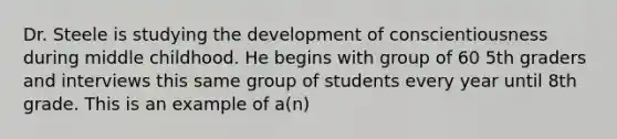 Dr. Steele is studying the development of conscientiousness during middle childhood. He begins with group of 60 5th graders and interviews this same group of students every year until 8th grade. This is an example of a(n)