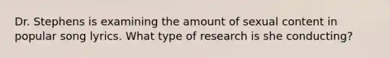 Dr. Stephens is examining the amount of sexual content in popular song lyrics. What type of research is she conducting?