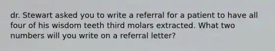 dr. Stewart asked you to write a referral for a patient to have all four of his wisdom teeth third molars extracted. What two numbers will you write on a referral letter?