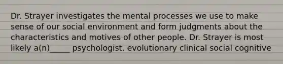 Dr. Strayer investigates the mental processes we use to make sense of our social environment and form judgments about the characteristics and motives of other people. Dr. Strayer is most likely a(n)_____ psychologist. evolutionary clinical social cognitive