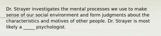 Dr. Strayer investigates the mental processes we use to make sense of our social environment and form judgments about the characteristics and motives of other people. Dr. Strayer is most likely a _____ psychologist.