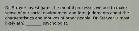 Dr. Strayer investigates the mental processes we use to make sense of our social environment and form judgments about the characteristics and motives of other people. Dr. Strayer is most likely a(n) ________ psychologist.