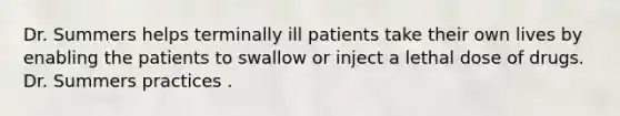 Dr. Summers helps terminally ill patients take their own lives by enabling the patients to swallow or inject a lethal dose of drugs. Dr. Summers practices .