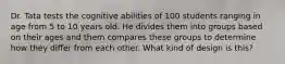 Dr. Tata tests the cognitive abilities of 100 students ranging in age from 5 to 10 years old. He divides them into groups based on their ages and them compares these groups to determine how they differ from each other. What kind of design is this?