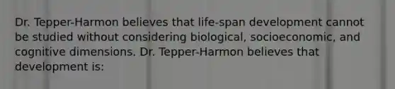 Dr. Tepper-Harmon believes that life-span development cannot be studied without considering biological, socioeconomic, and cognitive dimensions. Dr. Tepper-Harmon believes that development is: