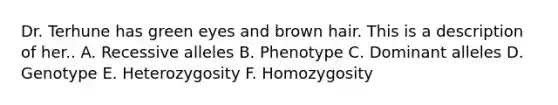 Dr. Terhune has green eyes and brown hair. This is a description of her.. A. Recessive alleles B. Phenotype C. Dominant alleles D. Genotype E. Heterozygosity F. Homozygosity