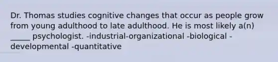 Dr. Thomas studies cognitive changes that occur as people grow from young adulthood to late adulthood. He is most likely a(n) _____ psychologist. -industrial-organizational -biological -developmental -quantitative