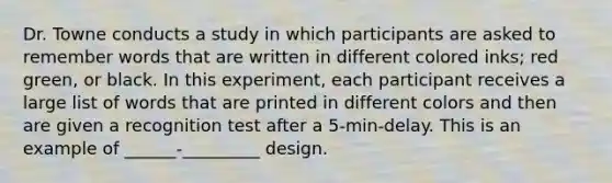 Dr. Towne conducts a study in which participants are asked to remember words that are written in different colored inks; red green, or black. In this experiment, each participant receives a large list of words that are printed in different colors and then are given a recognition test after a 5-min-delay. This is an example of ______-_________ design.