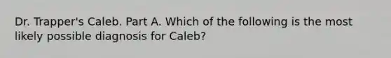 Dr. Trapper's Caleb. Part A. Which of the following is the most likely possible diagnosis for Caleb?