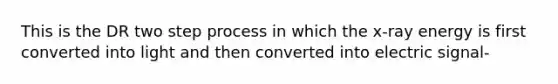 This is the DR two step process in which the x-ray energy is first converted into light and then converted into electric signal-