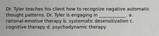 Dr. Tyler teaches his client how to recognize negative automatic thought patterns. Dr. Tyler is engaging in ____________. a. rational-emotive therapy b. systematic desensitization c. cognitive therapy d. psychodynamic therapy