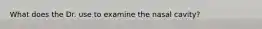 What does the Dr. use to examine the nasal cavity?