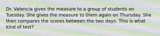 Dr. Valencia gives the measure to a group of students on Tuesday. She gives the measure to them again on Thursday. She then compares the scores between the two days. This is what kind of test?