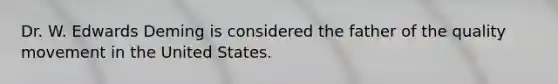 Dr. W. Edwards Deming is considered the father of the quality movement in the United States.