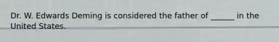 Dr. W. Edwards Deming is considered the father of ______ in the United States.