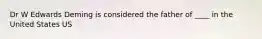 Dr W Edwards Deming is considered the father of ____ in the United States US