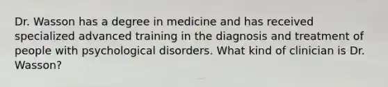 Dr. Wasson has a degree in medicine and has received specialized advanced training in the diagnosis and treatment of people with psychological disorders. What kind of clinician is Dr. Wasson?