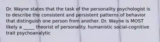 Dr. Wayne states that the task of the personality psychologist is to describe the consistent and persistent patterns of behavior that distinguish one person from another. Dr. Wayne is MOST likely a _____ theorist of personality. humanistic social-cognitive trait psychoanalytic