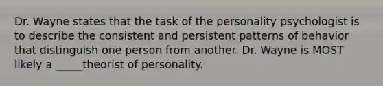 Dr. Wayne states that the task of the personality psychologist is to describe the consistent and persistent patterns of behavior that distinguish one person from another. Dr. Wayne is MOST likely a _____theorist of personality.