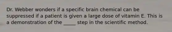 Dr. Webber wonders if a specific brain chemical can be suppressed if a patient is given a large dose of vitamin E. This is a demonstration of the _____ step in <a href='https://www.questionai.com/knowledge/koXrTCHtT5-the-scientific-method' class='anchor-knowledge'>the scientific method</a>.