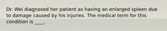 Dr. Wei diagnosed her patient as having an enlarged spleen due to damage caused by his injuries. The medical term for this condition is ____.