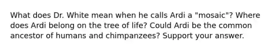 What does Dr. White mean when he calls Ardi a "mosaic"? Where does Ardi belong on the tree of life? Could Ardi be the common ancestor of humans and chimpanzees? Support your answer.