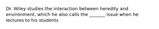 Dr. Wiley studies the interaction between heredity and environment, which he also calls the _______ issue when he lectures to his students