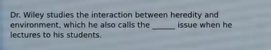 Dr. Wiley studies the interaction between heredity and environment, which he also calls the ______ issue when he lectures to his students.