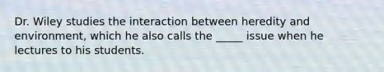 Dr. Wiley studies the interaction between heredity and environment, which he also calls the _____ issue when he lectures to his students.
