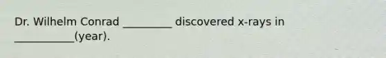 Dr. Wilhelm Conrad _________ discovered x-rays in ___________(year).