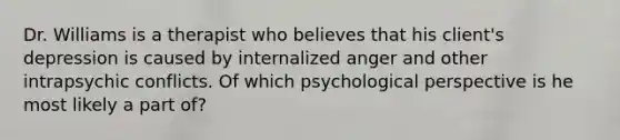 Dr. Williams is a therapist who believes that his client's depression is caused by internalized anger and other intrapsychic conflicts. Of which psychological perspective is he most likely a part of?