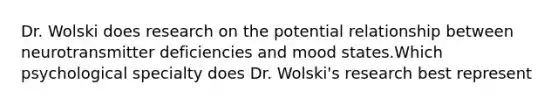 Dr. Wolski does research on the potential relationship between neurotransmitter deficiencies and mood states.Which psychological specialty does Dr. Wolski's research best represent