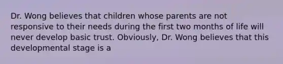 Dr. Wong believes that children whose parents are not responsive to their needs during the first two months of life will never develop basic trust. Obviously, Dr. Wong believes that this developmental stage is a