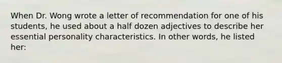 When Dr. Wong wrote a letter of recommendation for one of his students, he used about a half dozen adjectives to describe her essential personality characteristics. In other words, he listed her: