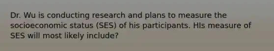 Dr. Wu is conducting research and plans to measure the socioeconomic status (SES) of his participants. HIs measure of SES will most likely include?