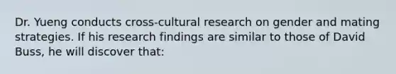 Dr. Yueng conducts cross-cultural research on gender and mating strategies. If his research findings are similar to those of David Buss, he will discover that: