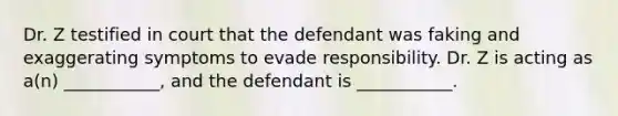 Dr. Z testified in court that the defendant was faking and exaggerating symptoms to evade responsibility. Dr. Z is acting as a(n) ___________, and the defendant is ___________.