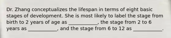 Dr. Zhang conceptualizes the lifespan in terms of eight basic stages of development. She is most likely to label the stage from birth to 2 years of age as ____________, the stage from 2 to 6 years as ____________, and the stage from 6 to 12 as ____________.