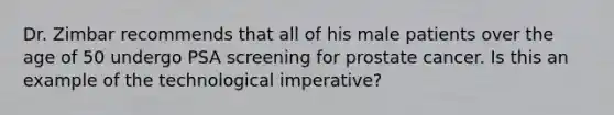 Dr. Zimbar recommends that all of his male patients over the age of 50 undergo PSA screening for prostate cancer. Is this an example of the technological imperative?