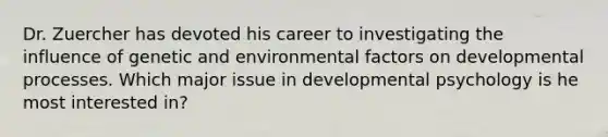 Dr. Zuercher has devoted his career to investigating the influence of genetic and environmental factors on developmental processes. Which major issue in developmental psychology is he most interested in?