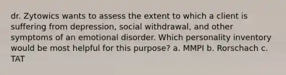 dr. Zytowics wants to assess the extent to which a client is suffering from depression, social withdrawal, and other symptoms of an emotional disorder. Which personality inventory would be most helpful for this purpose? a. MMPI b. Rorschach c. TAT