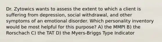 Dr. Zytowics wants to assess the extent to which a client is suffering from depression, social withdrawal, and other symptoms of an emotional disorder. Which personality inventory would be most helpful for this purpose? A) the MMPI B) the Rorschach C) the TAT D) the Myers-Briggs Type Indicator