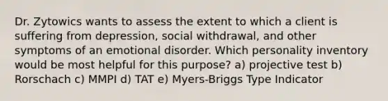 Dr. Zytowics wants to assess the extent to which a client is suffering from depression, social withdrawal, and other symptoms of an emotional disorder. Which personality inventory would be most helpful for this purpose? a) projective test b) Rorschach c) MMPI d) TAT e) Myers-Briggs Type Indicator