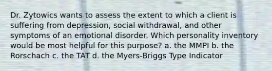 Dr. Zytowics wants to assess the extent to which a client is suffering from depression, social withdrawal, and other symptoms of an emotional disorder. Which personality inventory would be most helpful for this purpose? a. the MMPI b. the Rorschach c. the TAT d. the Myers-Briggs Type Indicator