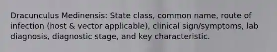 Dracunculus Medinensis: State class, common name, route of infection (host & vector applicable), clinical sign/symptoms, lab diagnosis, diagnostic stage, and key characteristic.
