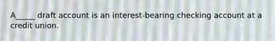 A_____ draft account is an interest-bearing checking account at a credit union.