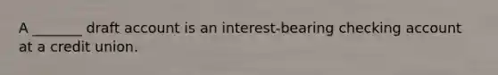 A _______ draft account is an interest-bearing checking account at a credit union.